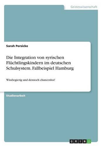 Die Integration von syrischen Flüchtlingskindern im deutschen Schulsystem. Fallbeispiel Hamburg: Wissbegierig und dennoch chancenlos?