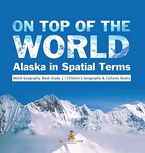 On Top of the World: Alaska in Spatial Terms World Geography Book Grade 3 Children's Geography & Cultures Books