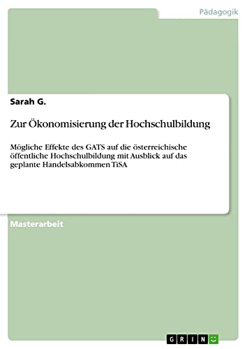 Zur Ökonomisierung der Hochschulbildung: Mögliche Effekte des GATS auf die österreichische öffentliche Hochschulbildung mit Ausblick auf das geplante Handelsabkommen TiSA