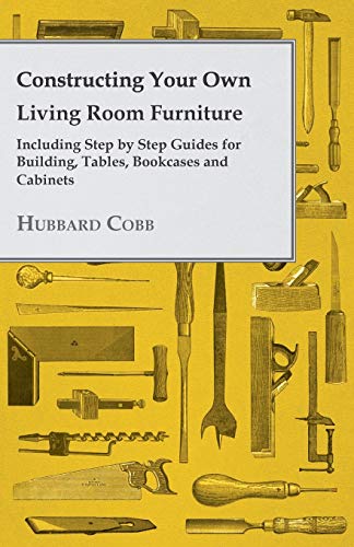 Constructing Your Own Living Room Furniture Including Step by Step Guides for Building, Tables, Bookcases and Cabinets