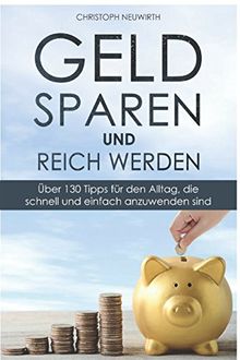 Geld sparen und reich werden: Über 130 Tipps für den Alltag, die schnell und einfach anzuwenden sind