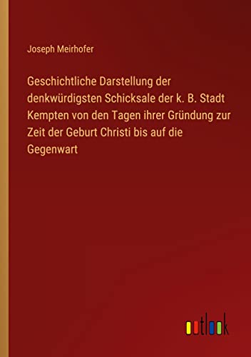 Geschichtliche Darstellung der denkwürdigsten Schicksale der k. B. Stadt Kempten von den Tagen ihrer Gründung zur Zeit der Geburt Christi bis auf die Gegenwart