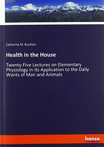 Health in the House: Twenty-Five Lectures on Elementary Physiology in Its Application to the Daily Wants of Man and Animals