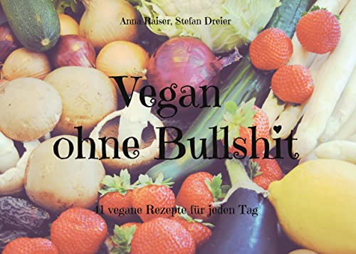 Vegan ohne Bullshit: 41 vegane Rezepte für jeden Tag