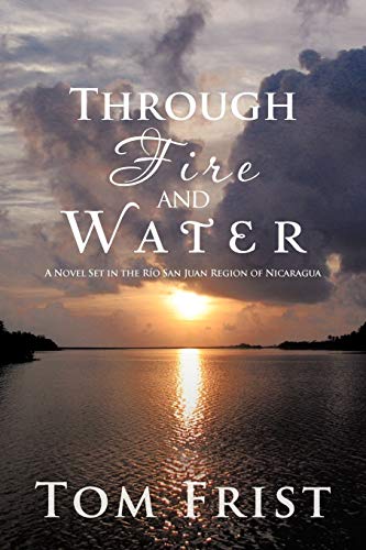 Through Fire and Water: A Novel Set in the Río San Juan Region of Nicaragua: A Novel Set in the Rio San Juan Region of Nicaragua