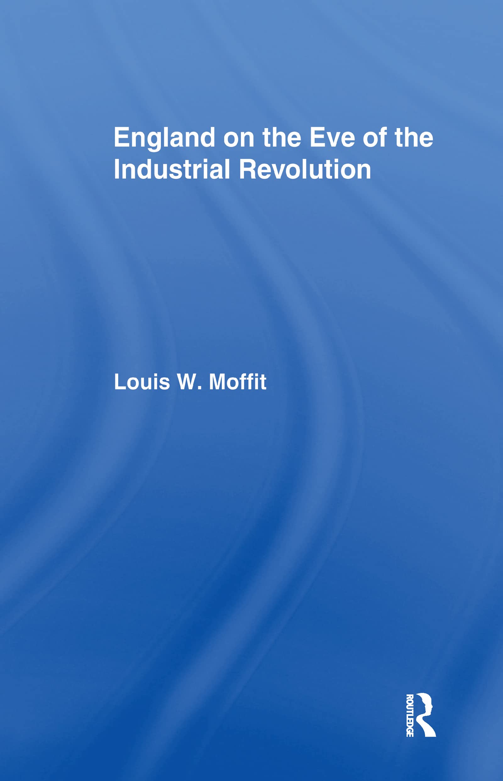 England on the Eve of Industrial Revolution: A Study of Economic and Social Conditions from 1740 to 1760 With Special Reference to Lancashire