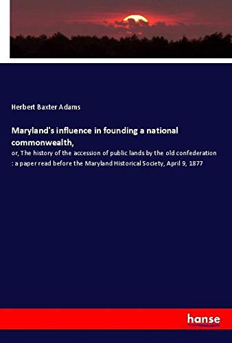 Maryland's influence in founding a national commonwealth,: or, The history of the accession of public lands by the old confederation : a paper read ... Maryland Historical Society, April 9, 1877