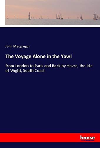 The Voyage Alone in the Yawl: from London to Paris and Back by Havre, the Isle of Wight, South Coast