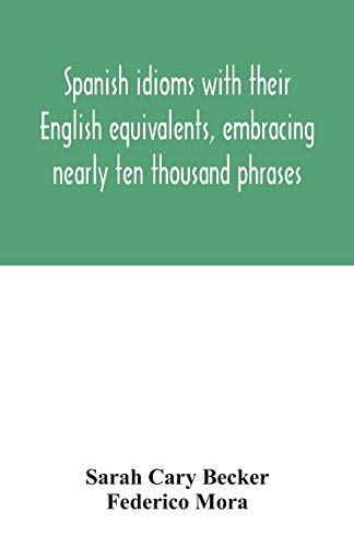 Spanish idioms with their English equivalents, embracing nearly ten thousand phrases