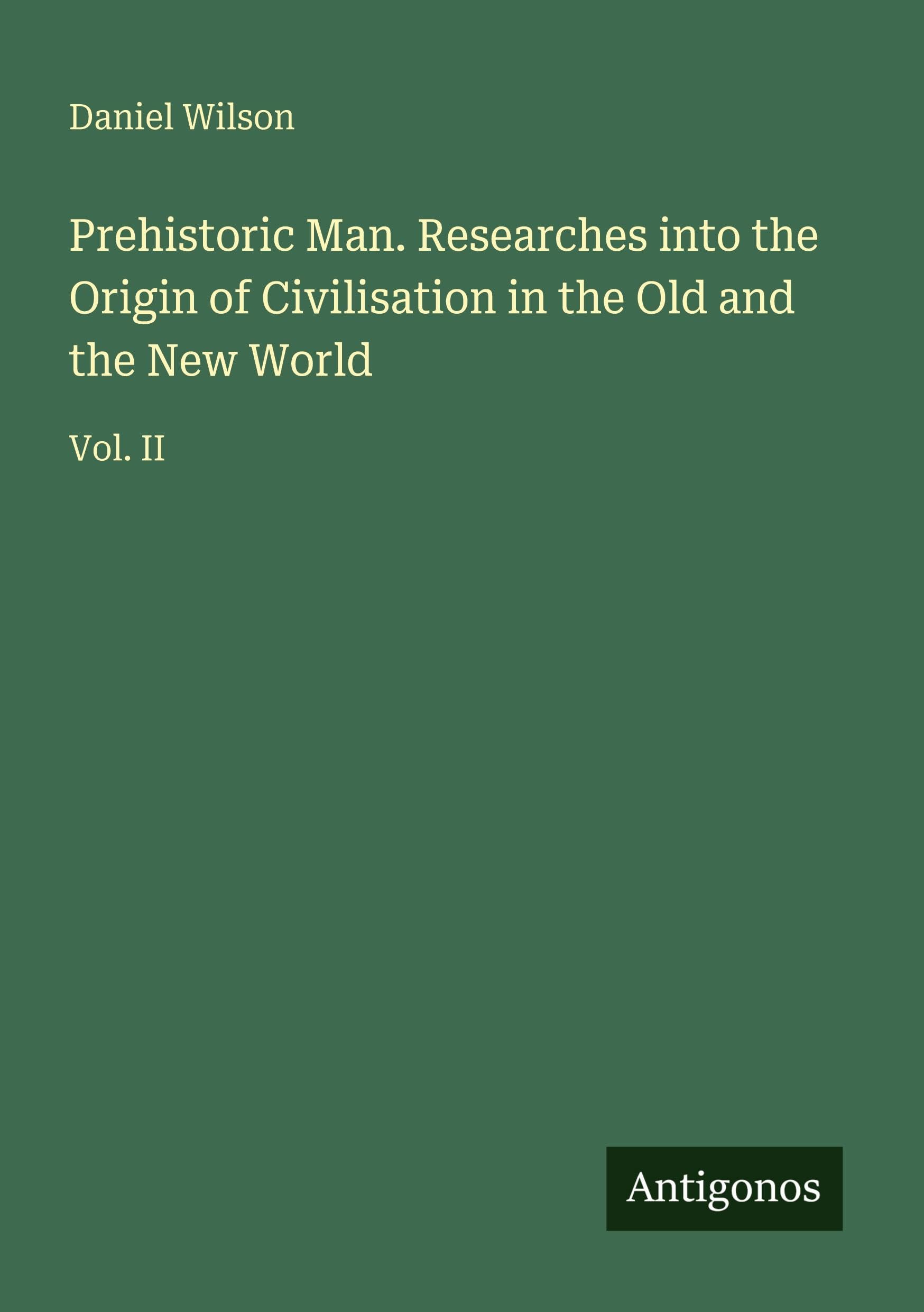 Prehistoric Man. Researches into the Origin of Civilisation in the Old and the New World: Vol. II