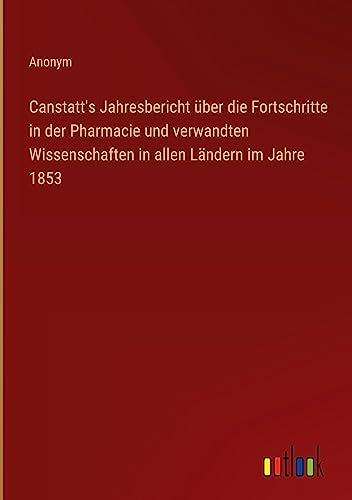 Canstatt's Jahresbericht über die Fortschritte in der Pharmacie und verwandten Wissenschaften in allen Ländern im Jahre 1853