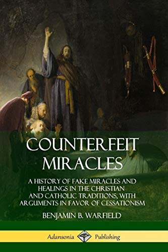 Counterfeit Miracles: A History of Fake Miracles and Healings in the Christian and Catholic Traditions, with Arguments in Favor of Cessationism