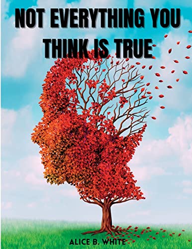 Not Everything You Think Is True: A Complete Guide to Breaking the Habit of Having Excessive Thoughts and Living a Joyful Life