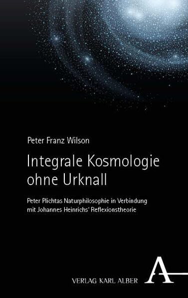 Integrale Kosmologie ohne Urknall: Peter Plichtas Naturphilosophie in Verbindung mit Johannes Heinrichs‘ Reflexionstheorie