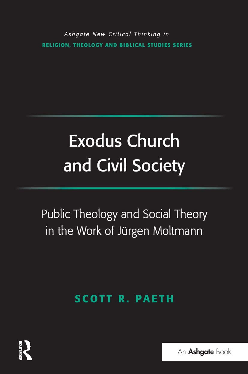 Exodus Church and Civil Society: Public Theology and Social Theory in the Work of Jürgen Moltmann (Ashgate New Critical Thinking in Religion, Theology, and Biblical Studies)