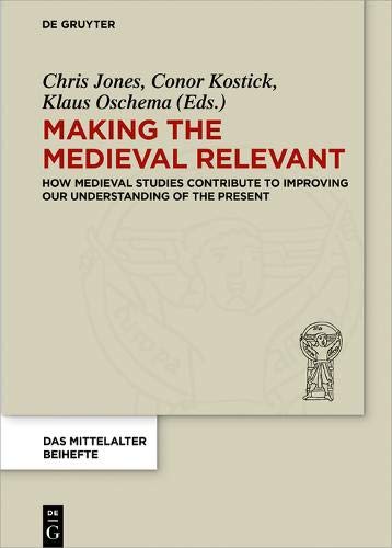 Making the Medieval Relevant: How Medieval Studies Contribute to Improving our Understanding of the Present (Das Mittelalter. Perspektiven mediävistischer Forschung. Beihefte, Band 6)