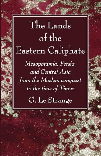 The Lands of the Eastern Caliphate: Mesopotamia, Persia, and Central Asia from the Moslem conquest to the time of Timur