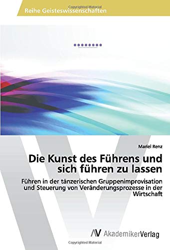 Die Kunst des Führens und sich führen zu lassen: Führen in der tänzerischen Gruppenimprovisation und Steuerung von Veränderungsprozesse in der Wirtschaft