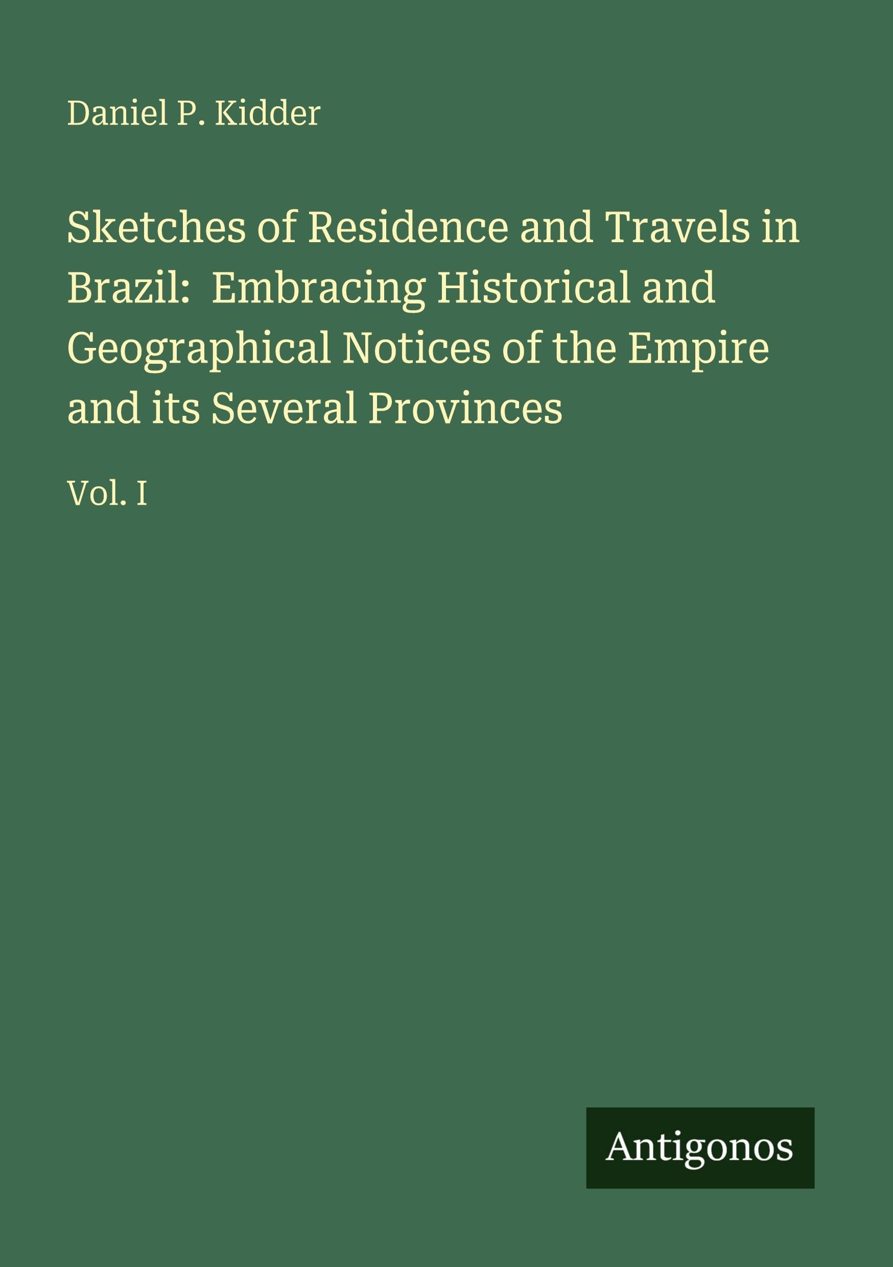 Sketches of Residence and Travels in Brazil: Embracing Historical and Geographical Notices of the Empire and its Several Provinces: Vol. I