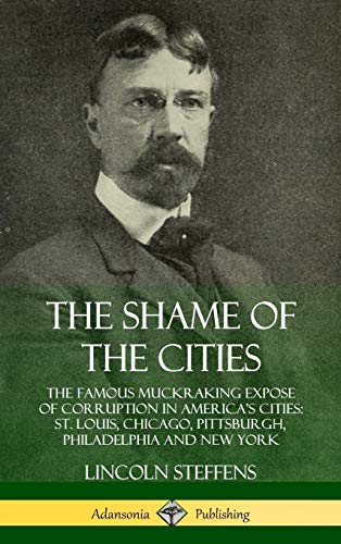 The Shame of the Cities: The Famous Muckraking Expose of Corruption in America?s Cities: St. Louis, Chicago, Pittsburgh, Philadelphia and New York (Hardcover)