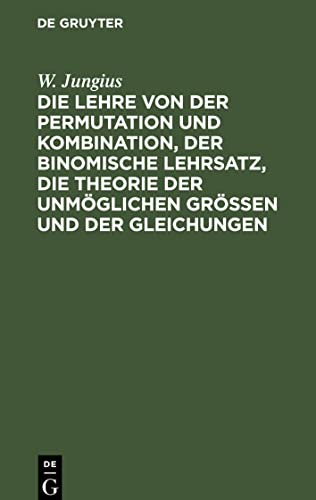 Die Lehre von der Permutation und Kombination, der binomische Lehrsatz, die Theorie der unmöglichen Grössen und der Gleichungen: Für Anfänger faßlich dargestellt