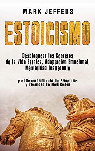 Estoicismo: Desbloquear los Secretos de la Vida Estoica, Adaptación Emocional, Mentalidad Inalterable y el Descubrimiento de Principios y Técnicas de Meditación
