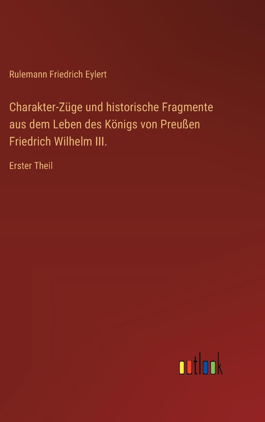 Charakter-Züge und historische Fragmente aus dem Leben des Königs von Preußen Friedrich Wilhelm III.: Erster Theil