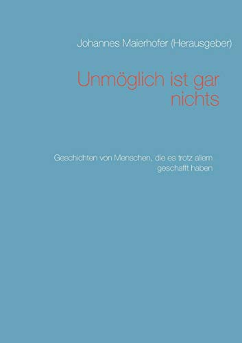 Unmöglich ist gar nichts: Geschichten von Menschen, die es trotz allem geschafft haben