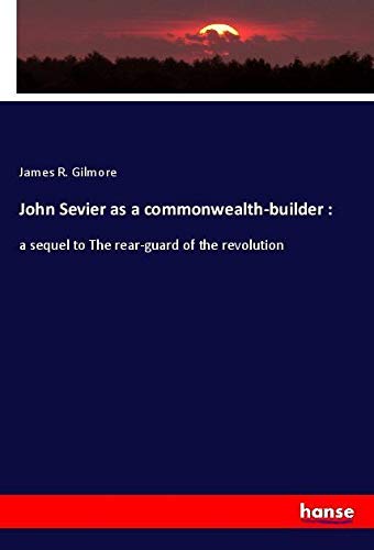 John Sevier as a commonwealth-builder :: a sequel to The rear-guard of the revolution