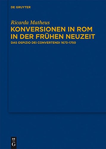 Konversionen in Rom in der Frühen Neuzeit: Das Ospizio dei Convertendi 1673-1750 (Bibliothek des Deutschen Historischen Instituts in Rom, Band 126)