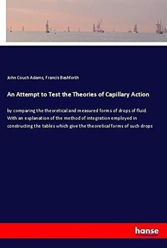 An Attempt to Test the Theories of Capillary Action: by comparing the theoretical and measured forms of drops of fluid. With an explanation of the ... give the theoretical forms of such drops