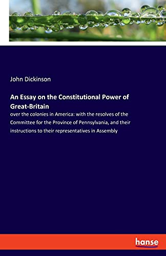 An Essay on the Constitutional Power of Great-Britain: over the colonies in America: with the resolves of the Committee for the Province of ... to their representatives in Assembly