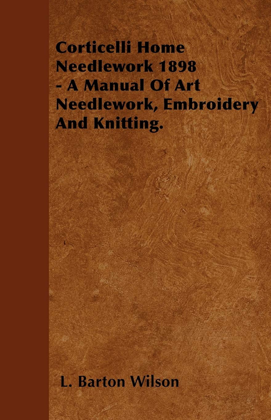 Corticelli Home Needlework 1898 - A Manual Of Art Needlework, Embroidery And Knitting.