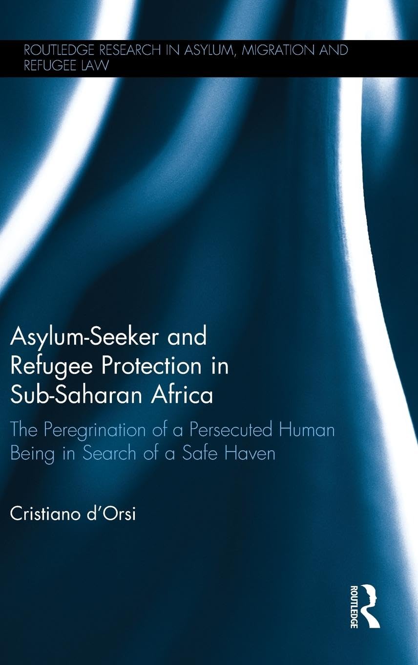 Cristiano d’Orsi Asylum-Seeker And Refugee Protection In Sub-Saharan Africa, The Peregrination Of A Persecuted Human Being In Search Of A Safe Haven (Routledge