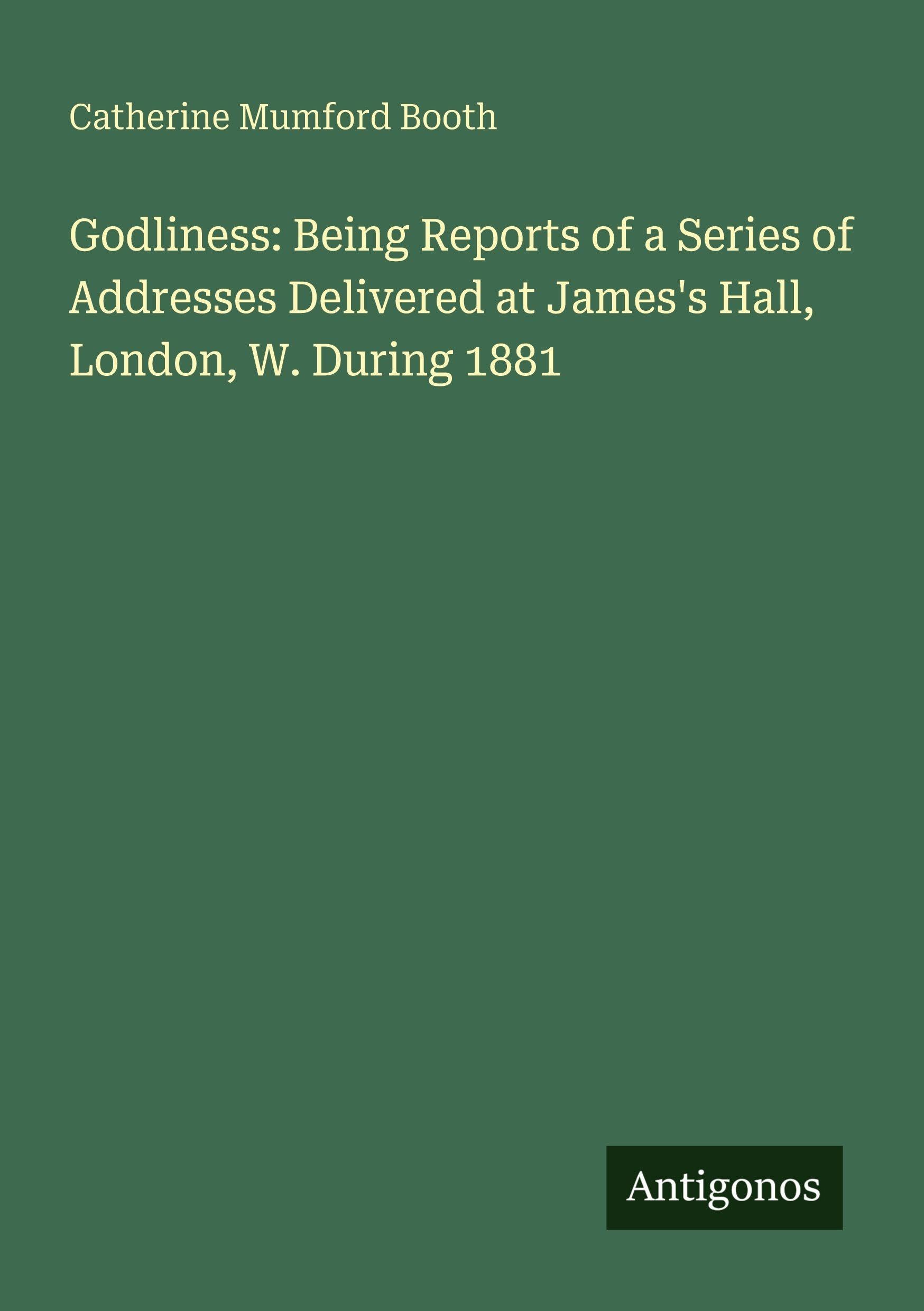 Godliness: Being Reports of a Series of Addresses Delivered at James's Hall, London, W. During 1881