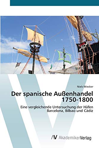 Der spanische Außenhandel 1750-1800: Eine vergleichende Untersuchung der Häfen Barcelona, Bilbao und Cádiz