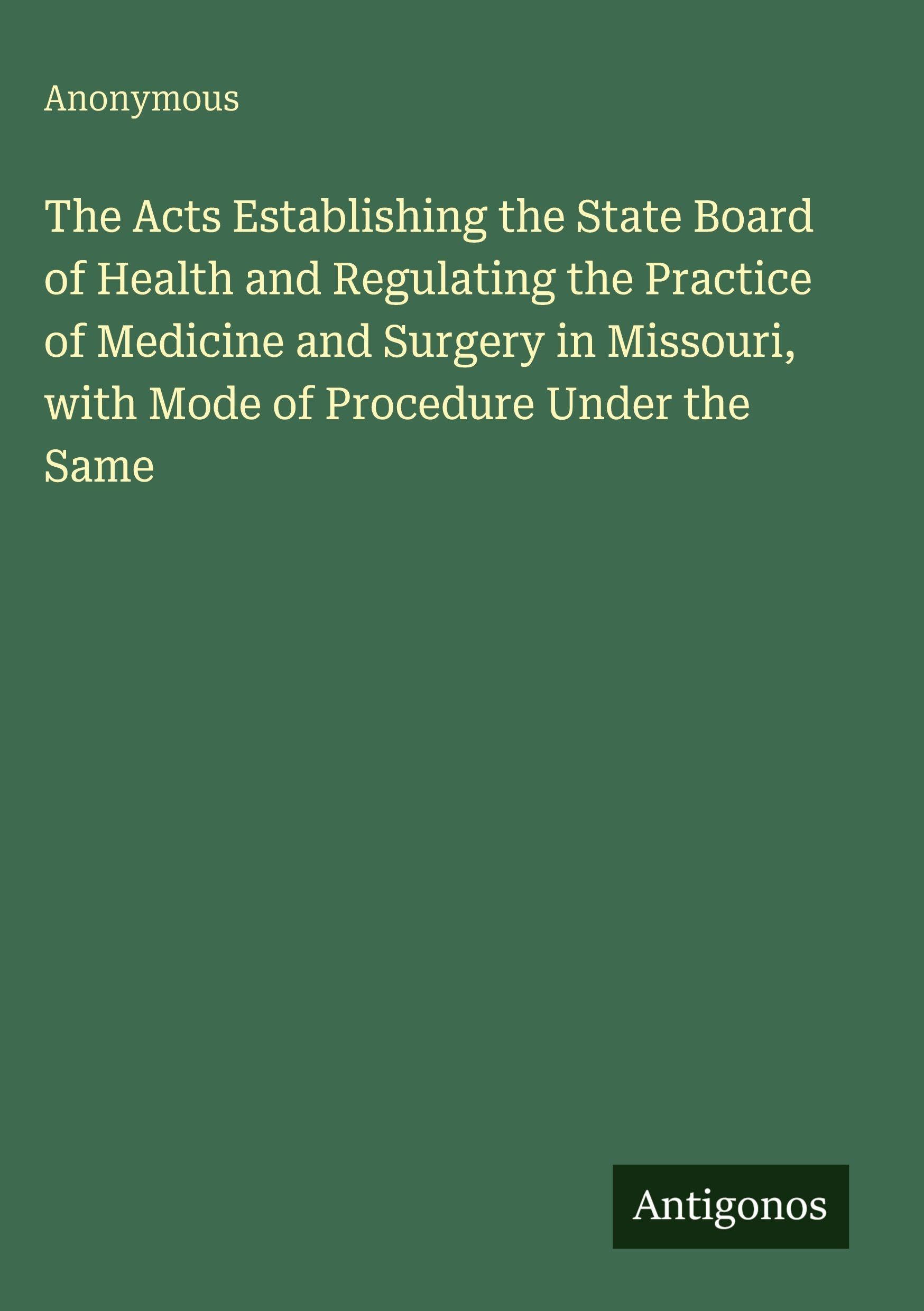 The Acts Establishing the State Board of Health and Regulating the Practice of Medicine and Surgery in Missouri, with Mode of Procedure Under the Same