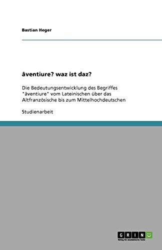 âventiure? waz ist daz?: Die Bedeutungsentwicklung des Begriffes âventiure vom Lateinischen über das Altfranzösische bis zum Mittelhochdeutschen