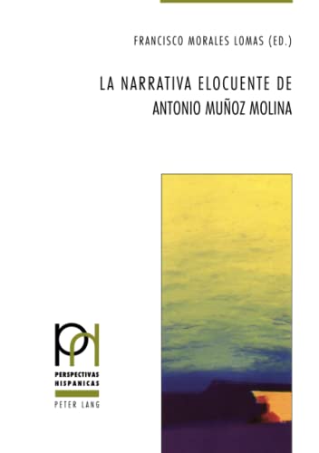 La narrativa elocuente de Antonio Muñoz Molina (Perspectivas Hispánicas, Band 47)