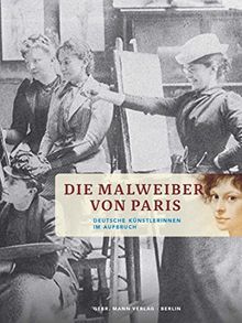 Die Malweiber von Paris: Deutsche Künstlerinnen im Aufbruch