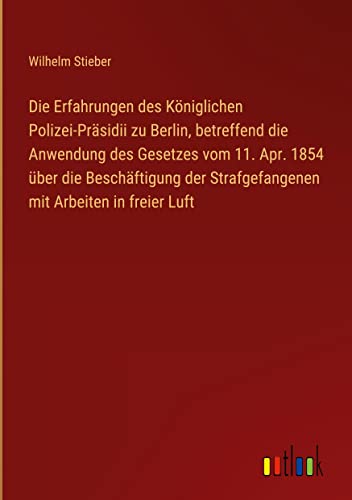 Die Erfahrungen des Königlichen Polizei-Präsidii zu Berlin, betreffend die Anwendung des Gesetzes vom 11. Apr. 1854 über die Beschäftigung der Strafgefangenen mit Arbeiten in freier Luft