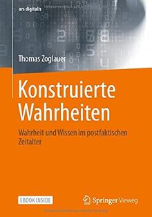 Konstruierte Wahrheiten: Wahrheit und Wissen im postfaktischen Zeitalter (ars digitalis)