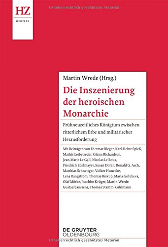 Die Inszenierung der heroischen Monarchie: Frühneuzeitliches Königtum zwischen ritterlichem Erbe und militärischer Herausforderung (Historische Zeitschrift / Beihefte)