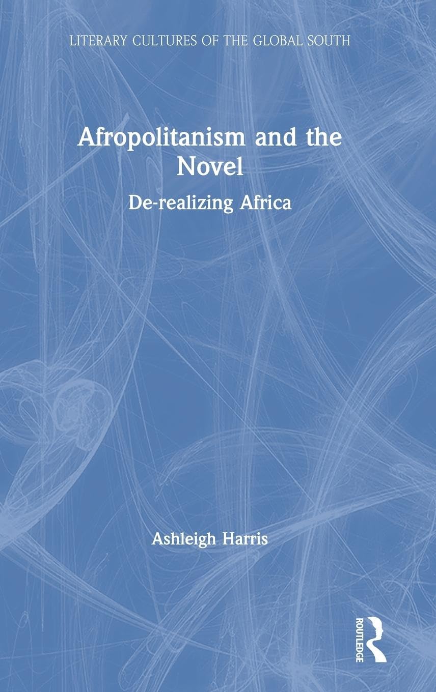 Afropolitanism and the Novel: De-realizing Africa (Literary Cultures of the Global South)