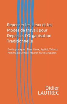 Repenser les Lieux et les Modes de travail pour Dépasser l'Organisation Traditionnelle: Guide pratique : Tiers Lieux, Agilité, Talents, Makers, ... les espaces (Guides pratiques de management)