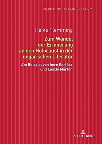 Zum Wandel der Erinnerung an den Holocaust in der ungarischen Literatur: Am Beispiel von Imre Kertész und László Márton (Interkulturelle Begegnungen. ... zum Literatur- und Kulturtransfer, Band 25)