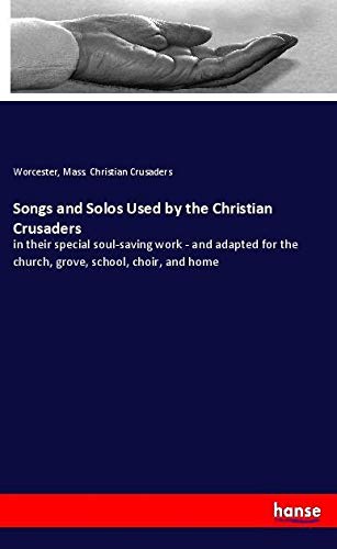 Songs and Solos Used by the Christian Crusaders: in their special soul-saving work - and adapted for the church, grove, school, choir, and home