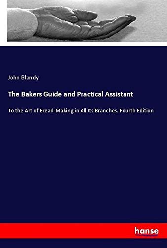 The Bakers Guide and Practical Assistant: To the Art of Bread-Making in All Its Branches. Fourth Edition