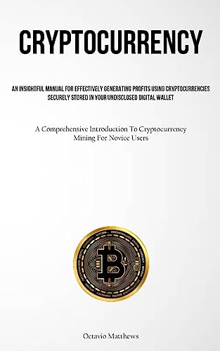 Cryptocurrency: An Insightful Manual For Effectively Generating Profits Using Cryptocurrencies Securely Stored In Your Undisclosed Digital Wallet (A ... To Cryptocurrency Mining For Novice Users)