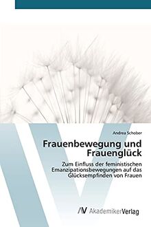 Frauenbewegung und Frauenglück: Zum Einfluss der feministischen Emanzipationsbewegungen auf das Glücksempfinden von Frauen